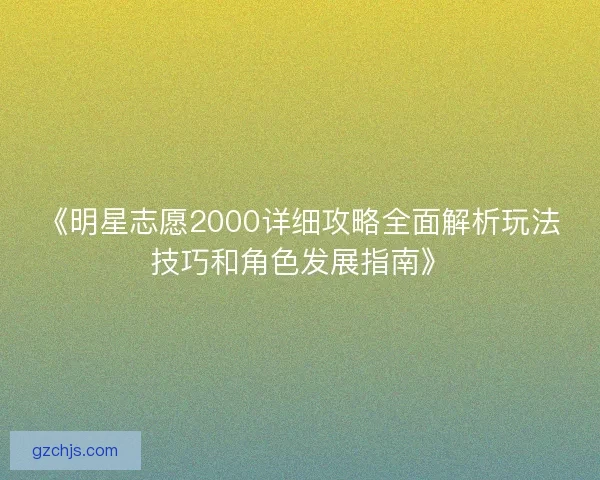 《明星志愿2000详细攻略全面解析玩法技巧和角色发展指南》