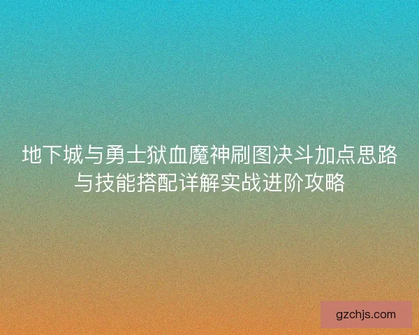 地下城与勇士狱血魔神刷图决斗加点思路与技能搭配详解实战进阶攻略