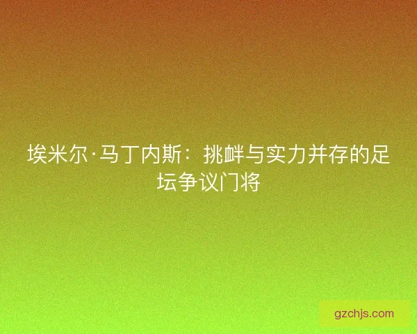 埃米尔·马丁内斯：挑衅与实力并存的足坛争议门将