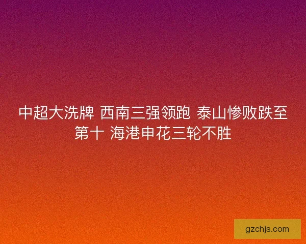 中超大洗牌 西南三强领跑 泰山惨败跌至第十 海港申花三轮不胜
