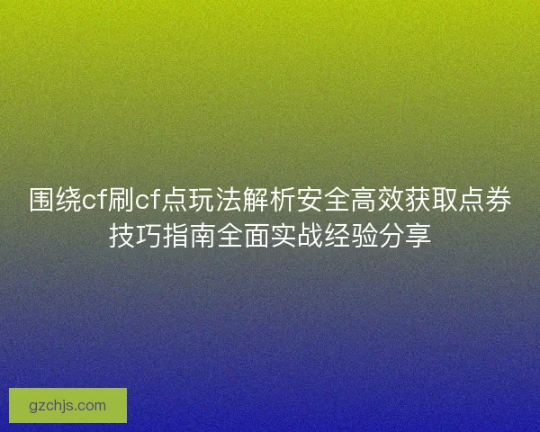 围绕cf刷cf点玩法解析安全高效获取点券技巧指南全面实战经验分享
