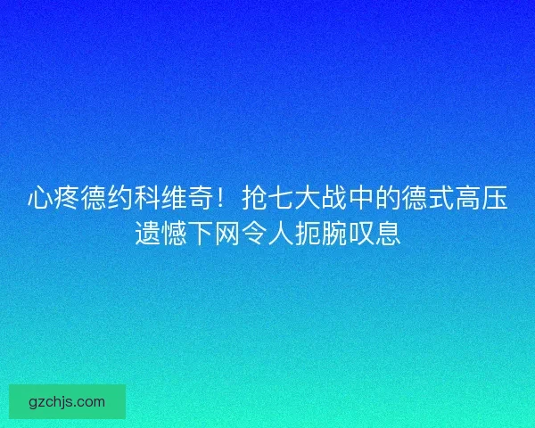 心疼德约科维奇！抢七大战中的德式高压遗憾下网令人扼腕叹息