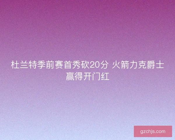 杜兰特季前赛首秀砍20分 火箭力克爵士赢得开门红