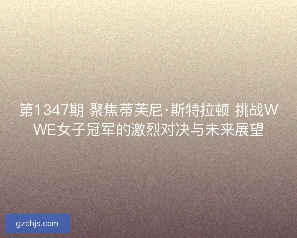 第1347期 聚焦蒂芙尼·斯特拉顿 挑战WWE女子冠军的激烈对决与未来展望
