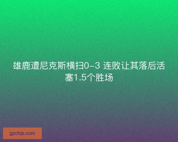 雄鹿遭尼克斯横扫0-3 连败让其落后活塞1.5个胜场