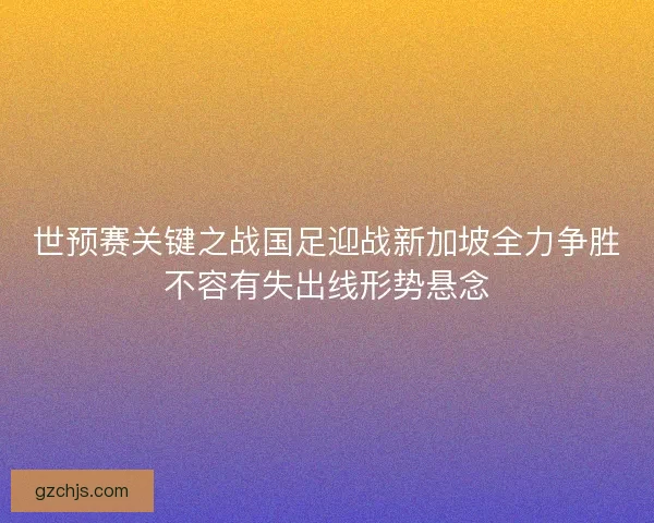 世预赛关键之战国足迎战新加坡全力争胜不容有失出线形势悬念