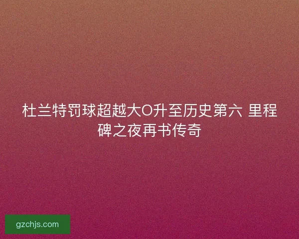 杜兰特罚球超越大O升至历史第六 里程碑之夜再书传奇