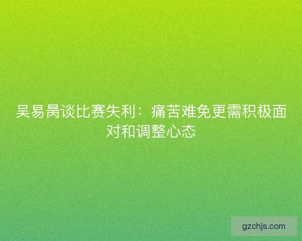 吴易昺谈比赛失利：痛苦难免更需积极面对和调整心态