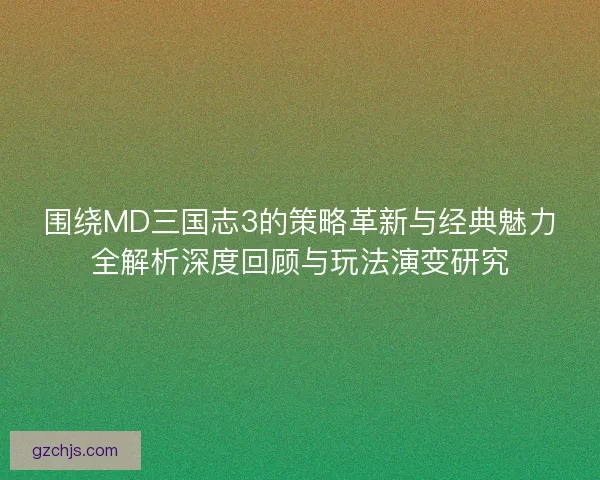 围绕MD三国志3的策略革新与经典魅力全解析深度回顾与玩法演变研究