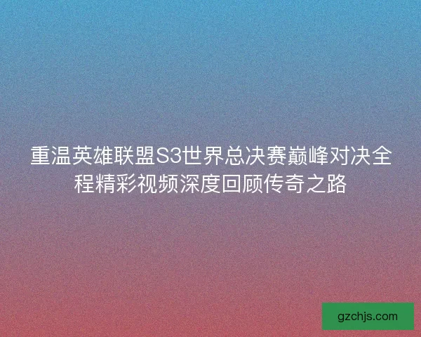 重温英雄联盟S3世界总决赛巅峰对决全程精彩视频深度回顾传奇之路