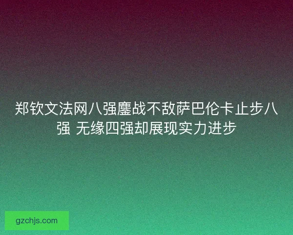 郑钦文法网八强鏖战不敌萨巴伦卡止步八强 无缘四强却展现实力进步