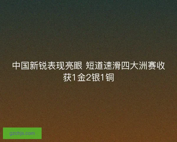 中国新锐表现亮眼 短道速滑四大洲赛收获1金2银1铜
